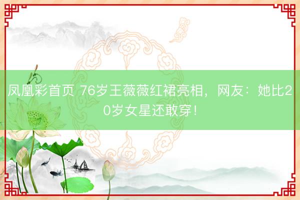 凤凰彩首页 76岁王薇薇红裙亮相，网友：她比20岁女星还敢穿！