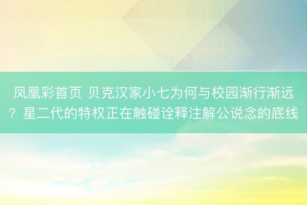 凤凰彩首页 贝克汉家小七为何与校园渐行渐远？星二代的特权正在触碰诠释注解公说念的底线