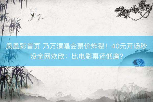 凤凰彩首页 乃万演唱会票价炸裂！40元开场秒没全网欢欣：比电影票还低廉？
