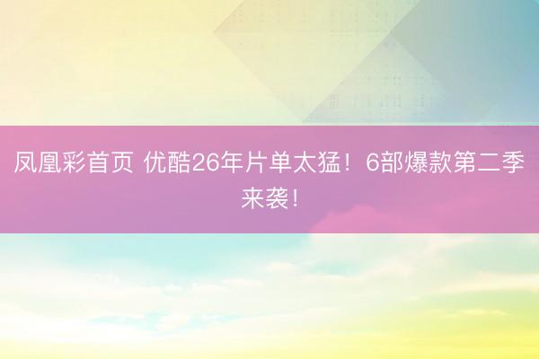 凤凰彩首页 优酷26年片单太猛！6部爆款第二季来袭！