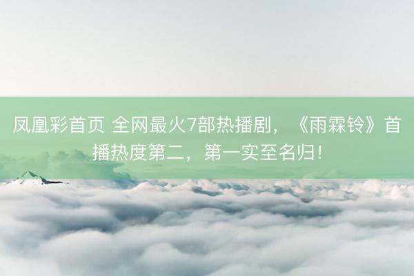 凤凰彩首页 全网最火7部热播剧，《雨霖铃》首播热度第二，第一实至名归！