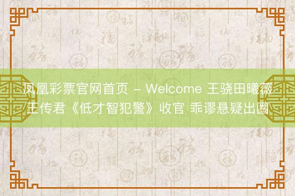 凤凰彩票官网首页 - Welcome 王骁田曦薇王传君《低才智犯警》收官 乖谬悬疑出圈