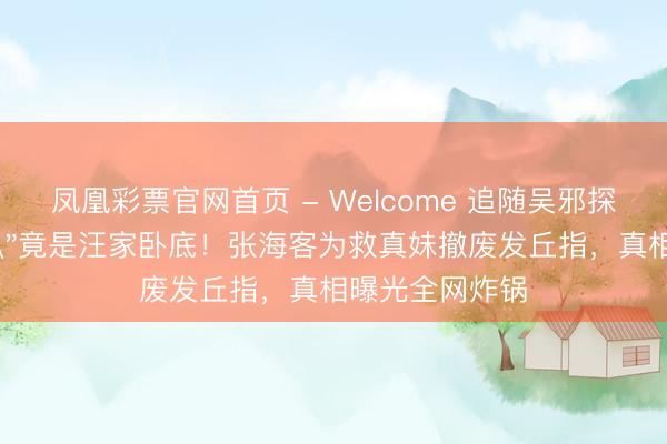 凤凰彩票官网首页 - Welcome 追随吴邪探险的