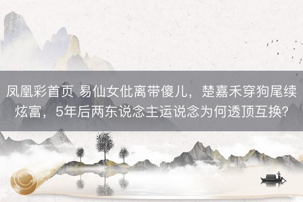 凤凰彩首页 易仙女仳离带傻儿，楚嘉禾穿狗尾续炫富，5年后两东说念主运说念为何透顶互换？