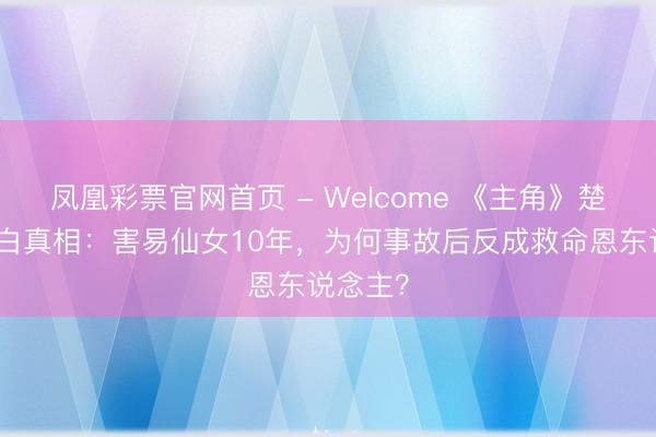 凤凰彩票官网首页 - Welcome 《主角》楚嘉禾洗白真相：害易仙女10年，为何事故后反成救命恩东说念主？