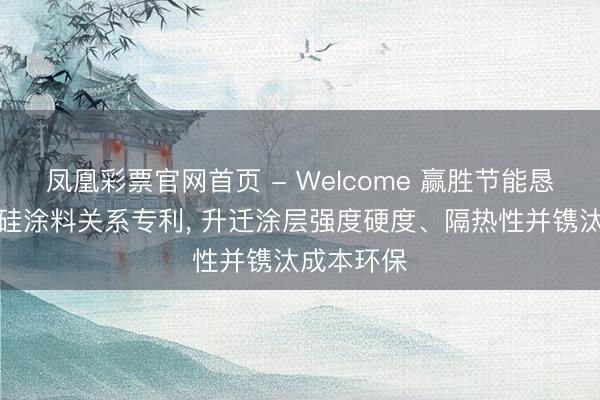 凤凰彩票官网首页 - Welcome 赢胜节能恳求二氧化硅涂料关系专利， 升迁涂层强度硬度、隔热性并镌汰成本环保