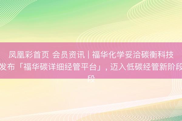 凤凰彩首页 会员资讯 | 福华化学妥洽碳衡科技发布「福华碳详细经管平台」， 迈入低碳经管新阶段