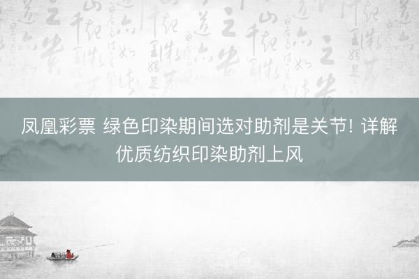 凤凰彩票 绿色印染期间选对助剂是关节! 详解优质纺织印染助剂上风