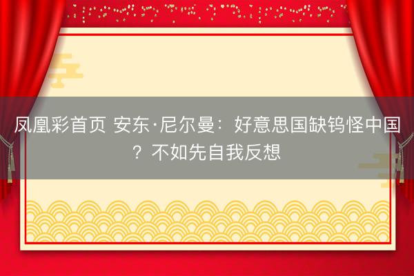 凤凰彩首页 安东·尼尔曼：好意思国缺钨怪中国？不如先自我反想