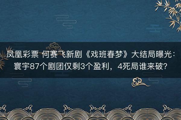凤凰彩票 何赛飞新剧《戏班春梦》大结局曝光：寰宇87个剧团仅剩3个盈利，4死局谁来破？