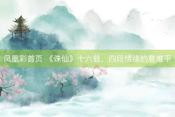 凤凰彩首页 《诛仙》十六载，四段情缘的意难平