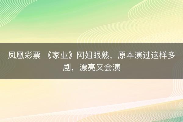 凤凰彩票 《家业》阿姐眼熟,原本演过这样多剧,漂亮又会演