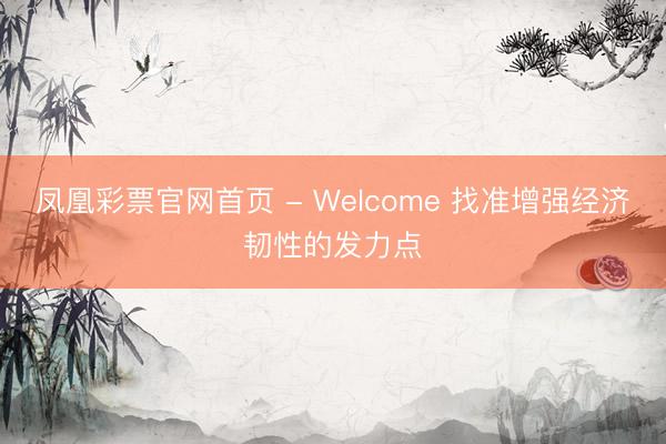 凤凰彩票官网首页 - Welcome 找准增强经济韧性的发力点
