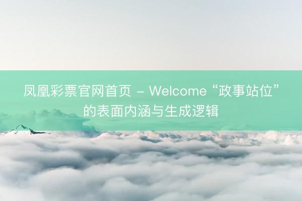 凤凰彩票官网首页 - Welcome “政事站位”的表面内涵与生成逻辑
