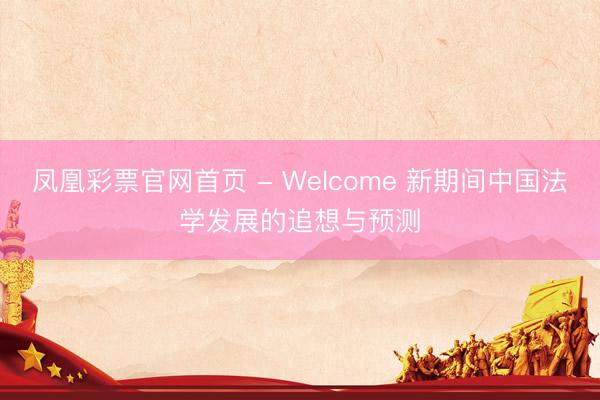 凤凰彩票官网首页 - Welcome 新期间中国法学发展的追想与预测
