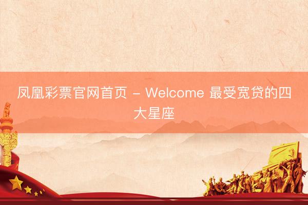 凤凰彩票官网首页 - Welcome 最受宽贷的四大星座