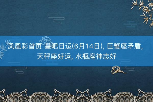 凤凰彩首页 星吧日运(6月14日)， 巨蟹座矛盾， 天秤座好运， 水瓶座神志好