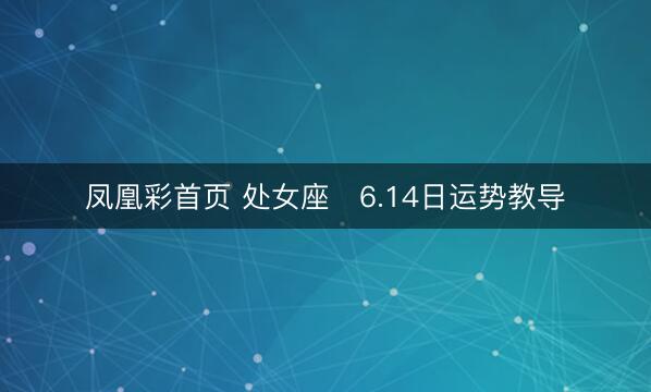 凤凰彩首页 处女座♍6.14日运势教导