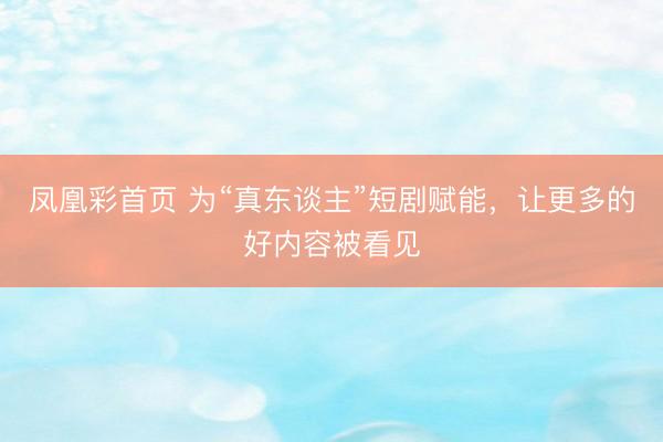 凤凰彩首页 为“真东谈主”短剧赋能,让更多的好内容被看见