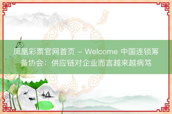 凤凰彩票官网首页 - Welcome 中国连锁筹备协会：供应链对企业而言越来越病笃