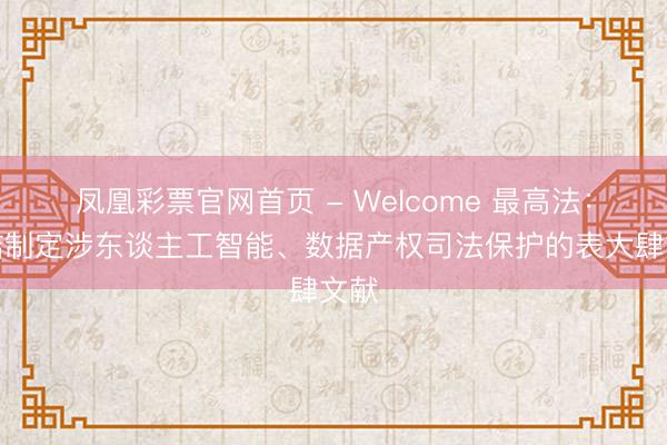 凤凰彩票官网首页 - Welcome 最高法：究诘制定涉东谈主工智能、数据产权司法保护的表大肆文献