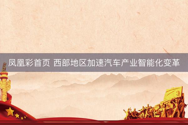 凤凰彩首页 西部地区加速汽车产业智能化变革