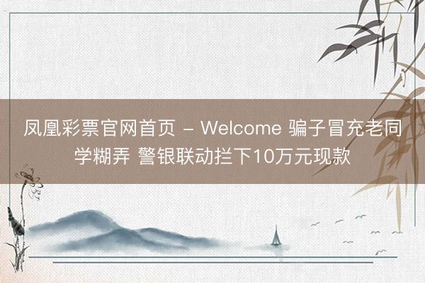 凤凰彩票官网首页 - Welcome 骗子冒充老同学糊弄 警银联动拦下10万元现款