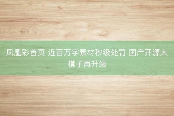 凤凰彩首页 近百万字素材秒级处罚 国产开源大模子再升级