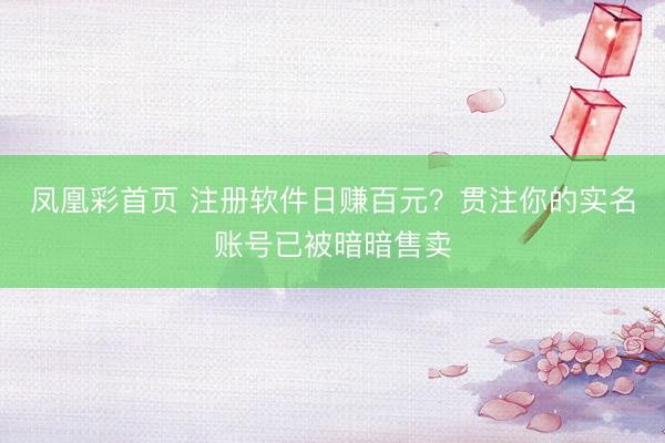 凤凰彩首页 注册软件日赚百元？贯注你的实名账号已被暗暗售卖