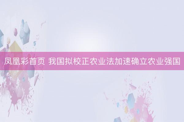 凤凰彩首页 我国拟校正农业法加速确立农业强国