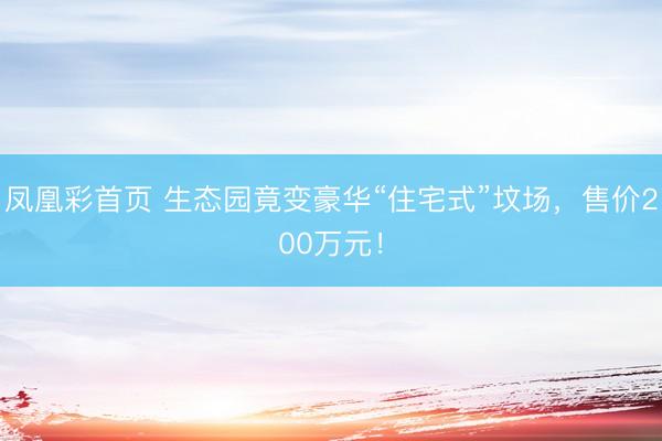 凤凰彩首页 生态园竟变豪华“住宅式”坟场，售价200万元！