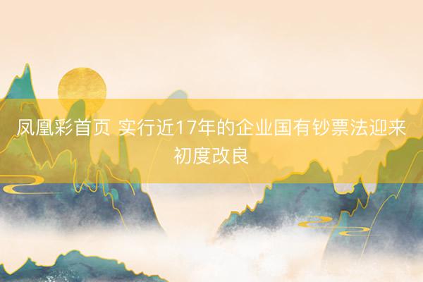 凤凰彩首页 实行近17年的企业国有钞票法迎来初度改良