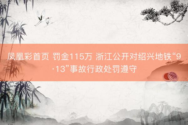 凤凰彩首页 罚金115万 浙江公开对绍兴地铁“9·13”事故行政处罚遵守