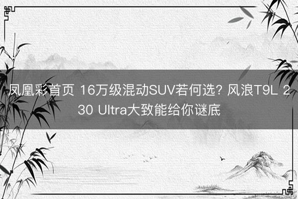 凤凰彩首页 16万级混动SUV若何选? 风浪T9L 230 Ultra大致能给你谜底