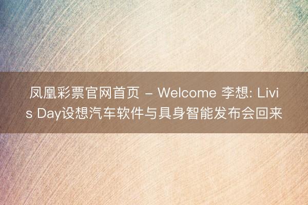 凤凰彩票官网首页 - Welcome 李想: Livis Day设想汽车软件与具身智能发布会回来