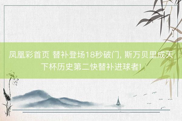凤凰彩首页 替补登场18秒破门， 斯万贝里成天下杯历史第二快替补进球者!