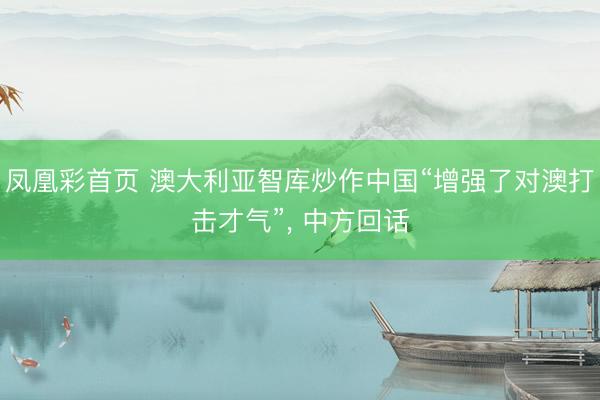 凤凰彩首页 澳大利亚智库炒作中国“增强了对澳打击才气”， 中方回话