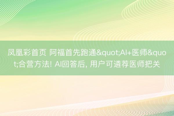 凤凰彩首页 阿福首先跑通"AI+医师"合营方法! AI回答后， 用户可遴荐医师把关