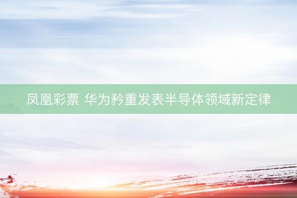 凤凰彩票 华为矜重发表半导体领域新定律