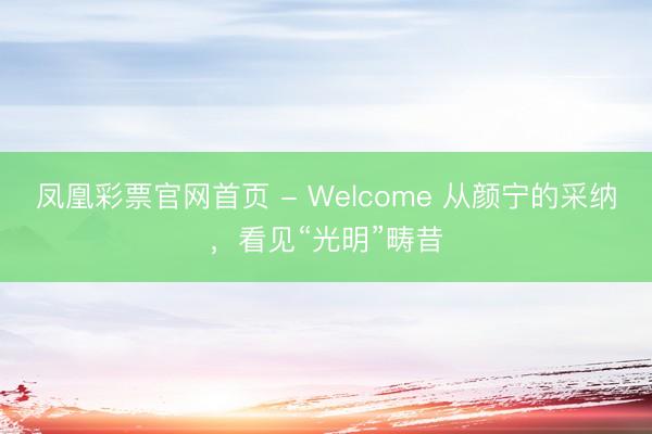 凤凰彩票官网首页 - Welcome 从颜宁的采纳，看见“光明”畴昔