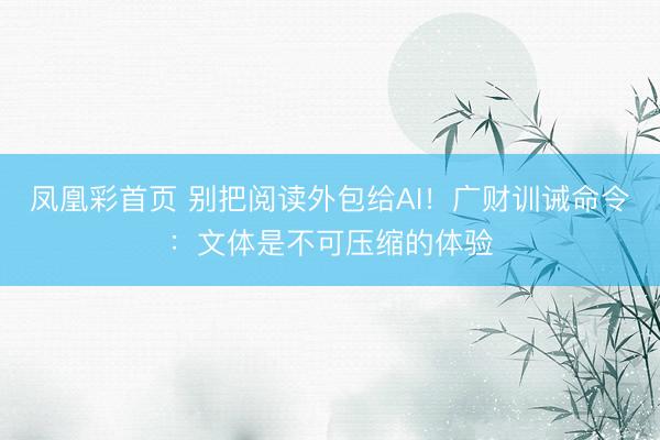 凤凰彩首页 别把阅读外包给AI！广财训诫命令：文体是不可压缩的体验