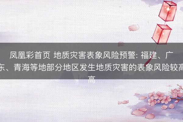 凤凰彩首页 地质灾害表象风险预警: 福建、广东、青海等地部分地区发生地质灾害的表象风险较高