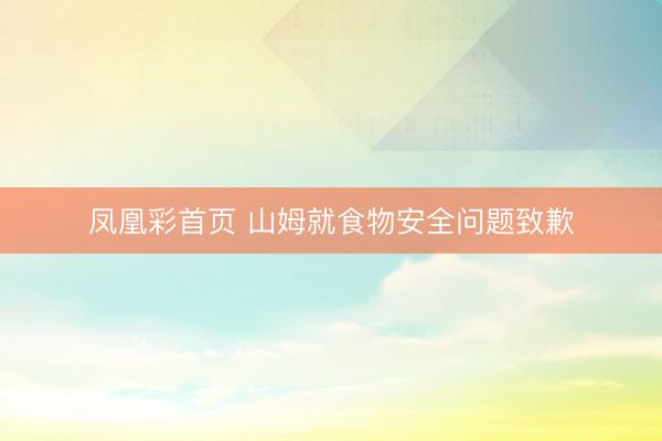 凤凰彩首页 山姆就食物安全问题致歉