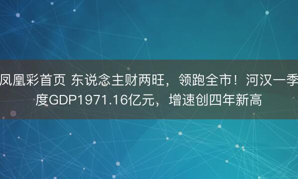 凤凰彩首页 东说念主财两旺，领跑全市！河汉一季度GDP1971.16亿元，增速创四年新高