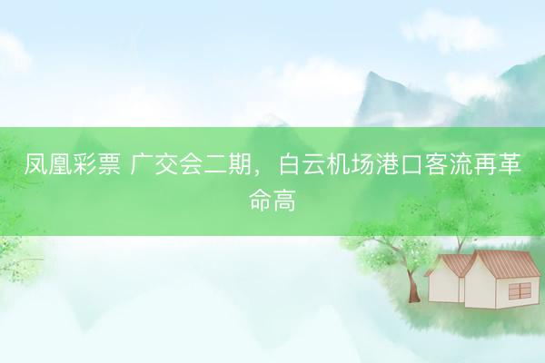 凤凰彩票 广交会二期，白云机场港口客流再革命高