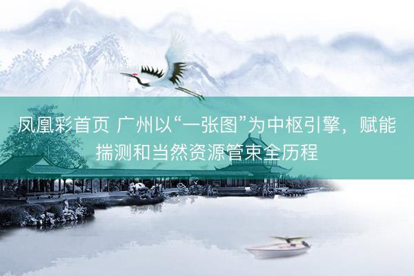 凤凰彩首页 广州以“一张图”为中枢引擎，赋能揣测和当然资源管束全历程