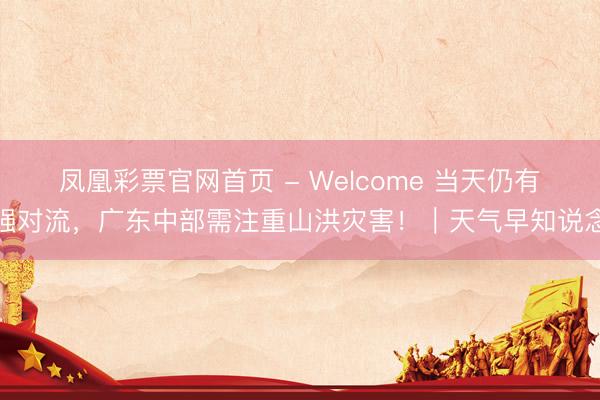 凤凰彩票官网首页 - Welcome 当天仍有强对流，广东中部需注重山洪灾害！｜天气早知说念