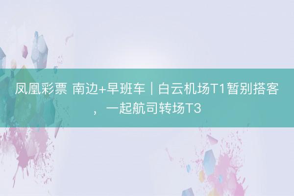 凤凰彩票 南边+早班车 | 白云机场T1暂别搭客，一起航司转场T3