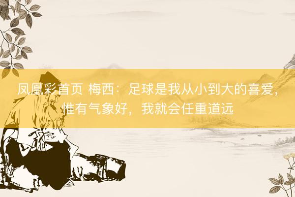 凤凰彩首页 梅西：足球是我从小到大的喜爱，惟有气象好，我就会任重道远