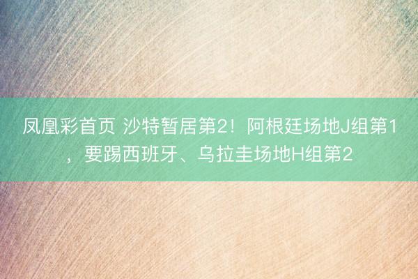 凤凰彩首页 沙特暂居第2！阿根廷场地J组第1，要踢西班牙、乌拉圭场地H组第2